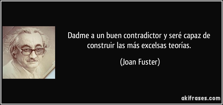 Dadme a un buen contradictor y seré capaz de construir las más excelsas teorías. (Joan Fuster)