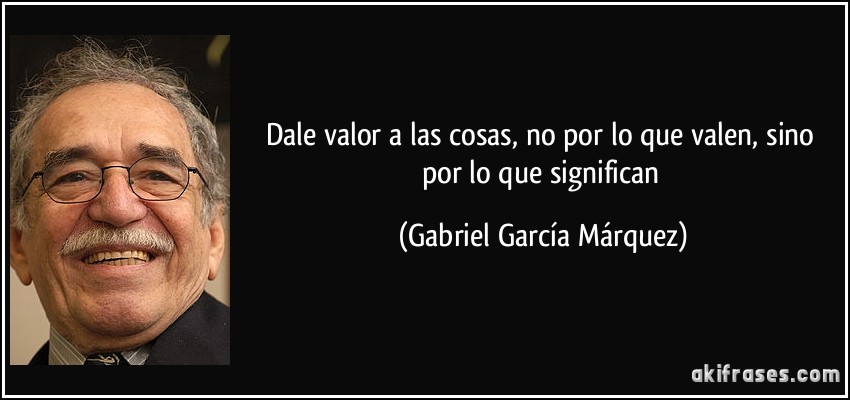 Dale valor a las cosas, no por lo que valen, sino por lo que significan (Gabriel García Márquez)