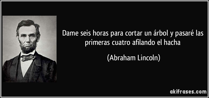 Dame seis horas para cortar un árbol y pasaré las primeras cuatro afilando el hacha (Abraham Lincoln)