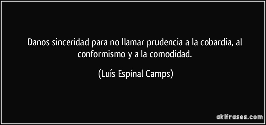 Danos sinceridad para no llamar prudencia a la cobardía, al conformismo y a la comodidad. (Luís Espinal Camps)
