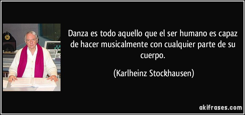 Danza es todo aquello que el ser humano es capaz de hacer musicalmente con cualquier parte de su cuerpo. (Karlheinz Stockhausen)