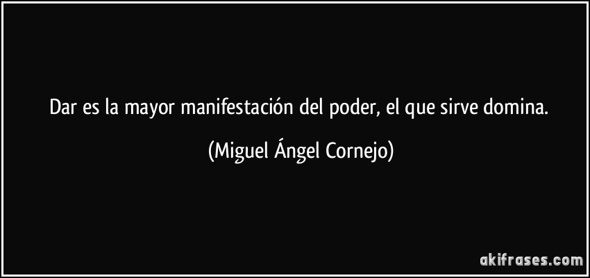 Dar es la mayor manifestación del poder, el que sirve domina. (Miguel Ángel Cornejo)