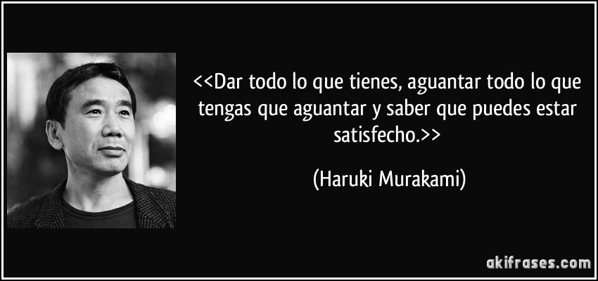 <<Dar todo lo que tienes, aguantar todo lo que tengas que aguantar y saber que puedes estar satisfecho.>> (Haruki Murakami)