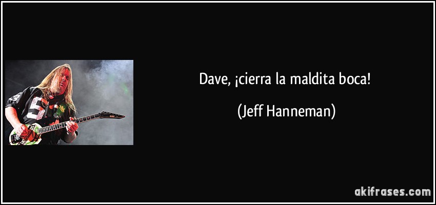 Dave, ¡cierra la maldita boca! (Jeff Hanneman)