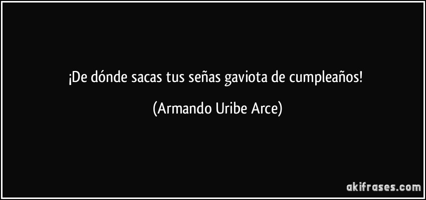 ¡De dónde sacas tus señas gaviota de cumpleaños! (Armando Uribe Arce)