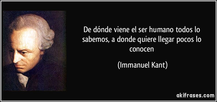 De dónde viene el ser humano todos lo sabemos, a donde quiere llegar pocos lo conocen (Immanuel Kant)