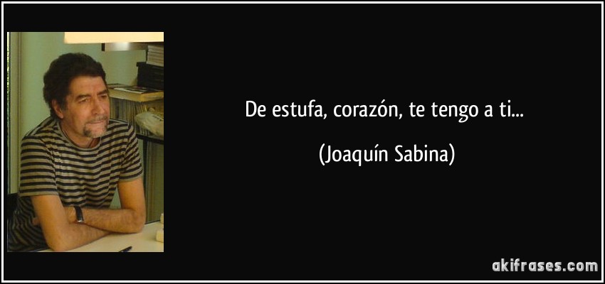 de estufa, corazón, te tengo a ti... (Joaquín Sabina)