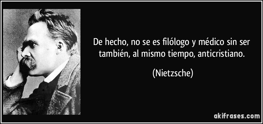 De hecho, no se es filólogo y médico sin ser también, al mismo tiempo, anticristiano. (Nietzsche)