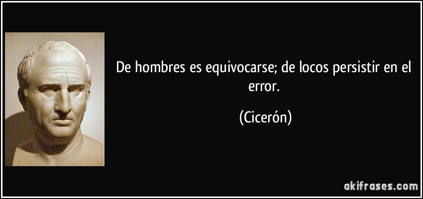 De hombres es equivocarse; de locos persistir en el error. (Cicerón)