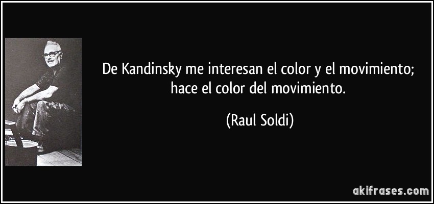 De Kandinsky me interesan el color y el movimiento; hace el color del movimiento. (Raul Soldi)