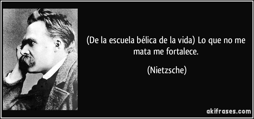 (De la escuela bélica de la vida) Lo que no me mata me fortalece. (Nietzsche)