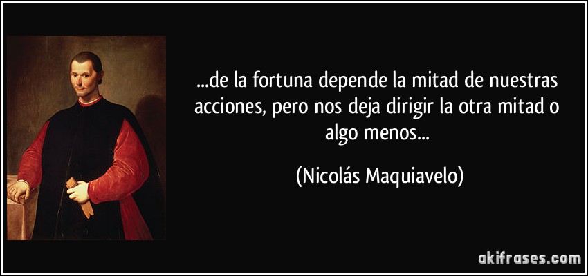 ...de la fortuna depende la mitad de nuestras acciones, pero nos deja dirigir la otra mitad o algo menos... (Nicolás Maquiavelo)