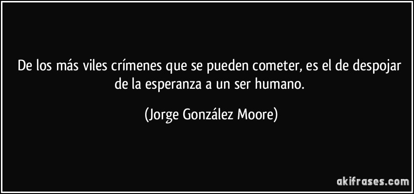 De los más viles crímenes que se pueden cometer, es el de despojar de la esperanza a un ser humano. (Jorge González Moore)
