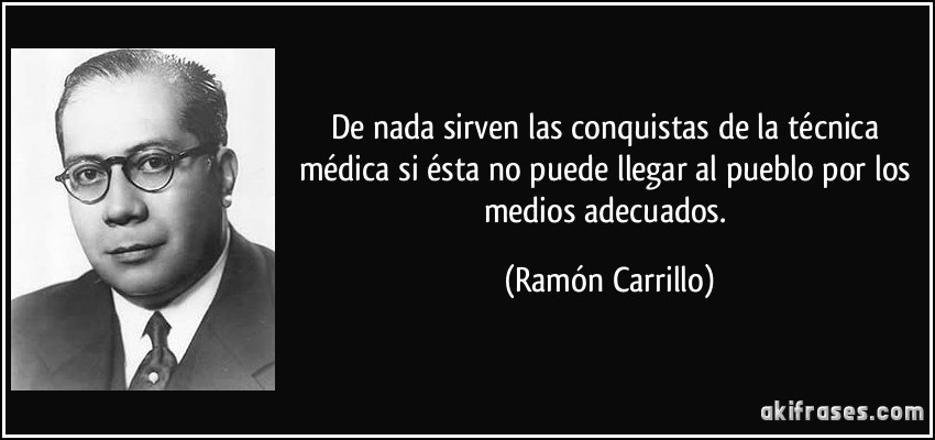 De nada sirven las conquistas de la técnica médica si ésta no puede llegar al pueblo por los medios adecuados. (Ramón Carrillo)