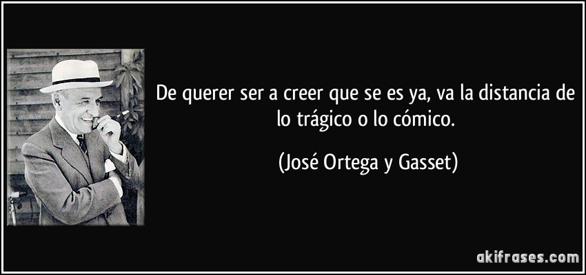 De querer ser a creer que se es ya, va la distancia de lo trágico o lo cómico. (José Ortega y Gasset)