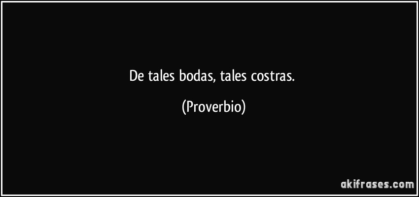 De tales bodas, tales costras. (Proverbio)