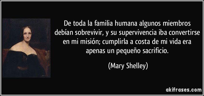 De toda la familia humana algunos miembros debían sobrevivir, y su supervivencia iba convertirse en mi misión; cumplirla a costa de mi vida era apenas un pequeño sacrificio. (Mary Shelley)