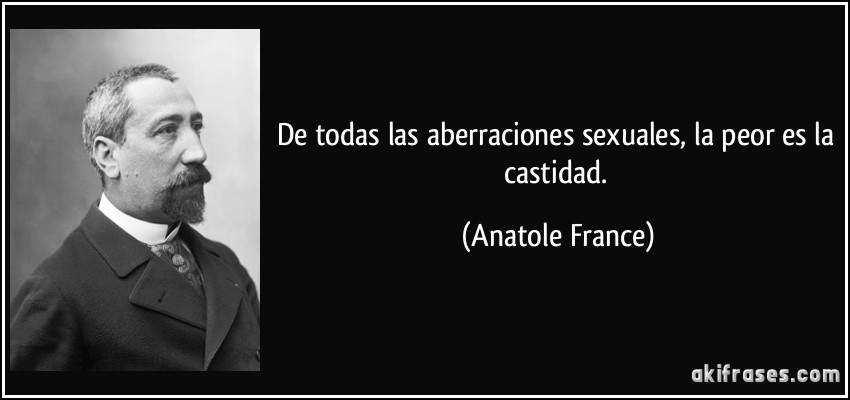 De todas las aberraciones sexuales, la peor es la castidad. (Anatole France)