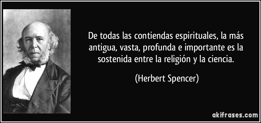 De todas las contiendas espirituales, la más antigua, vasta, profunda e importante es la sostenida entre la religión y la ciencia. (Herbert Spencer)
