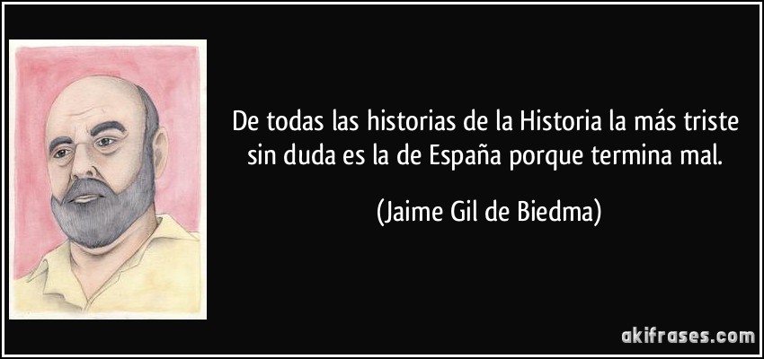 De todas las historias de la Historia la más triste sin duda es la de España porque termina mal. (Jaime Gil de Biedma)