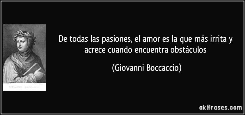 De todas las pasiones, el amor es la que más irrita y acrece cuando encuentra obstáculos (Giovanni Boccaccio)
