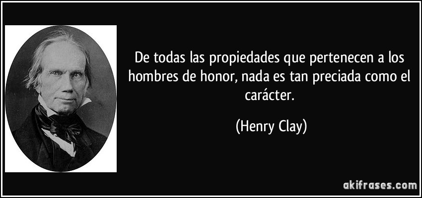 De todas las propiedades que pertenecen a los hombres de honor, nada es tan preciada como el carácter. (Henry Clay)