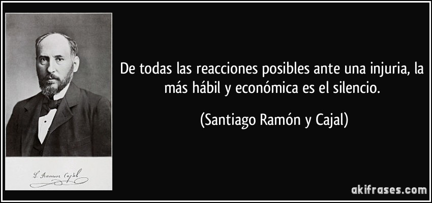De todas las reacciones posibles ante una injuria, la más hábil y económica es el silencio. (Santiago Ramón y Cajal)
