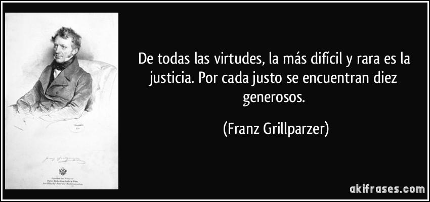 De todas las virtudes, la más difícil y rara es la justicia. Por cada justo se encuentran diez generosos. (Franz Grillparzer)