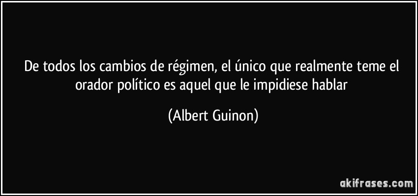 De todos los cambios de régimen, el único que realmente teme el orador político es aquel que le impidiese hablar (Albert Guinon)