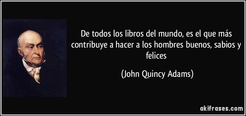 De todos los libros del mundo, es el que más contribuye a hacer a los hombres buenos, sabios y felices (John Quincy Adams)