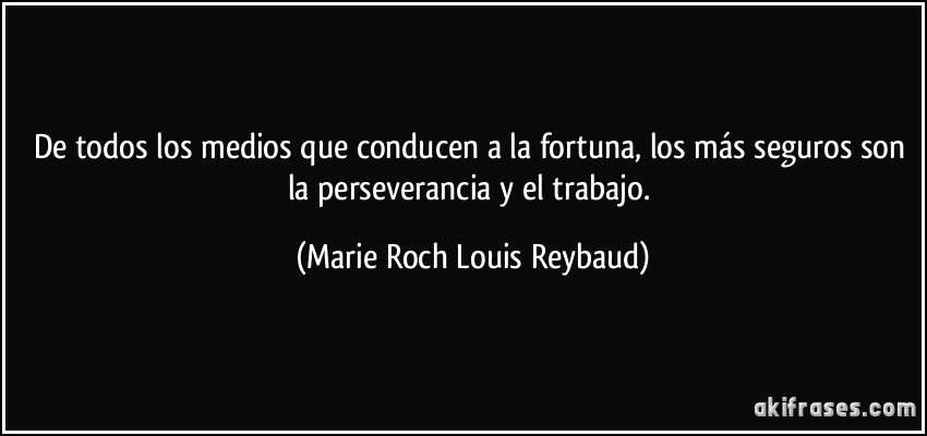 De todos los medios que conducen a la fortuna, los más seguros son la perseverancia y el trabajo. (Marie Roch Louis Reybaud)
