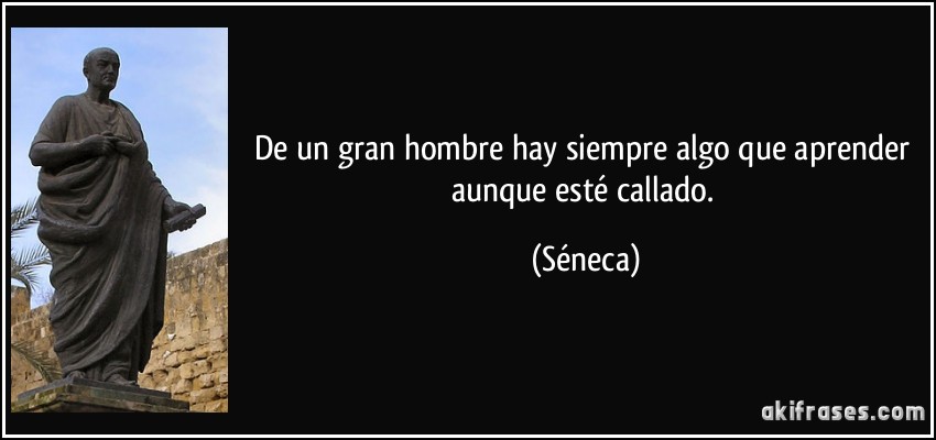 De un gran hombre hay siempre algo que aprender aunque esté callado. (Séneca)