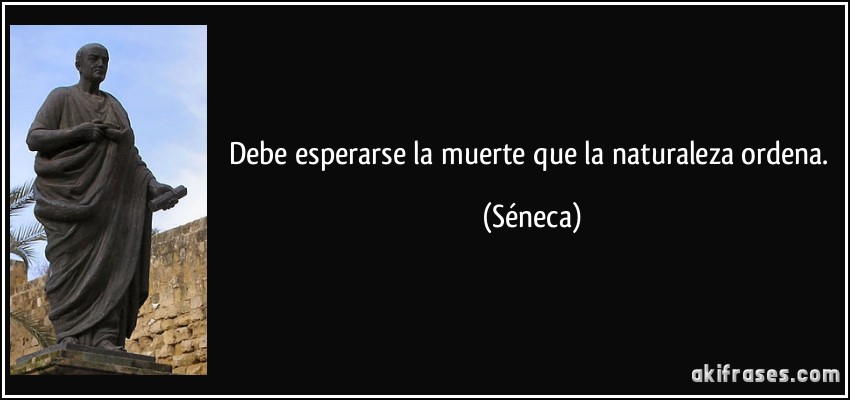 Debe esperarse la muerte que la naturaleza ordena. (Séneca)