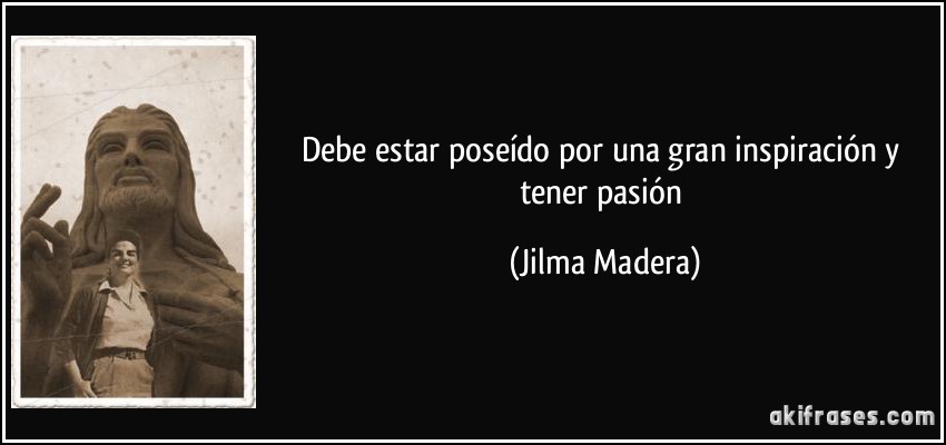 Debe estar poseído por una gran inspiración y tener pasión (Jilma Madera)