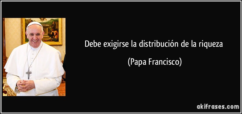 Debe exigirse la distribución de la riqueza (Papa Francisco)