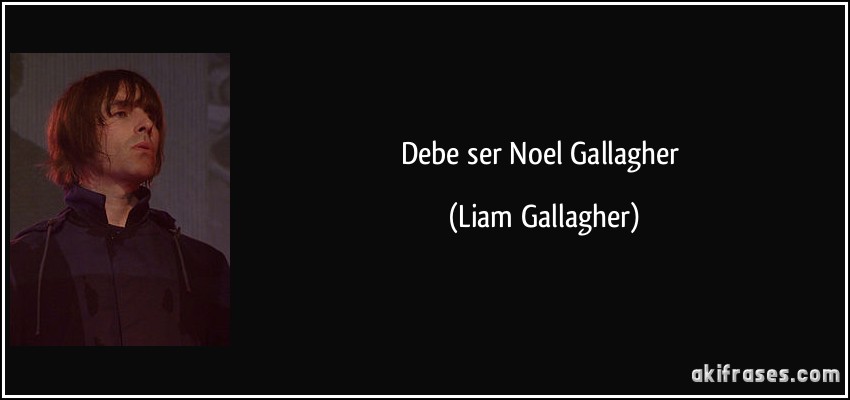 Debe ser Noel Gallagher (Liam Gallagher)