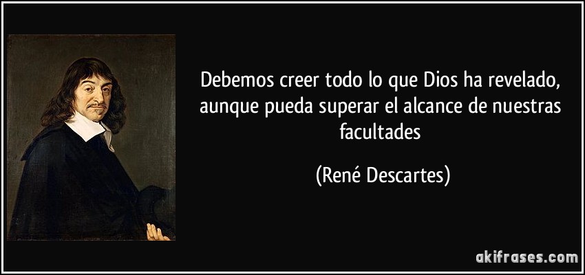 Debemos creer todo lo que Dios ha revelado, aunque pueda superar el alcance de nuestras facultades (René Descartes)