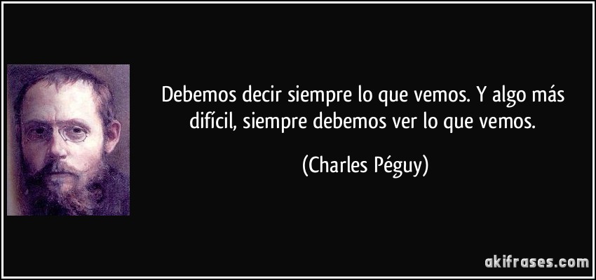 Debemos decir siempre lo que vemos. Y algo más difícil, siempre debemos ver lo que vemos. (Charles Péguy)