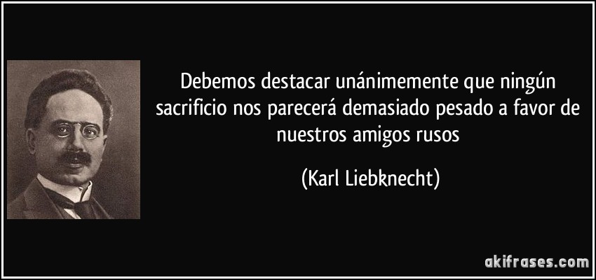 Debemos destacar unánimemente que ningún sacrificio nos parecerá demasiado pesado a favor de nuestros amigos rusos (Karl Liebknecht)