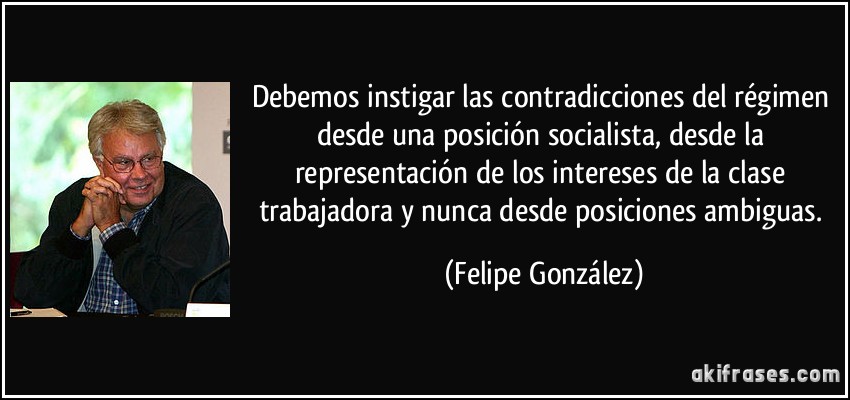 Debemos instigar las contradicciones del régimen desde una posición socialista, desde la representación de los intereses de la clase trabajadora y nunca desde posiciones ambiguas. (Felipe González)