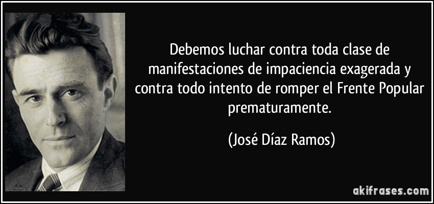 Debemos luchar contra toda clase de manifestaciones de impaciencia exagerada y contra todo intento de romper el Frente Popular prematuramente. (José Díaz Ramos)