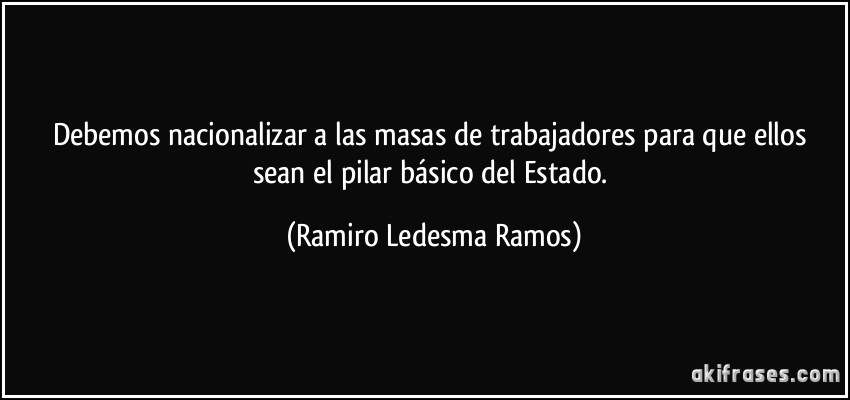 Debemos nacionalizar a las masas de trabajadores para que ellos sean el pilar básico del Estado. (Ramiro Ledesma Ramos)