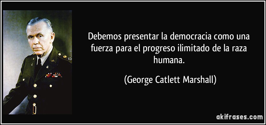 Debemos presentar la democracia como una fuerza para el progreso ilimitado de la raza humana. (George Catlett Marshall)