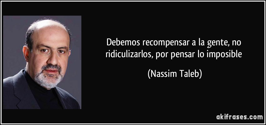 Debemos recompensar a la gente, no ridiculizarlos, por pensar lo imposible (Nassim Taleb)