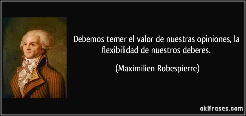 Debemos temer el valor de nuestras opiniones, la flexibilidad de nuestros deberes. (Maximilien Robespierre)