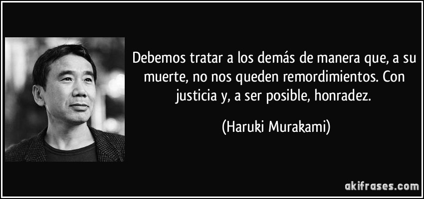 Debemos tratar a los demás de manera que, a su muerte, no nos queden remordimientos. Con justicia y, a ser posible, honradez. (Haruki Murakami)