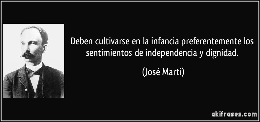 Deben cultivarse en la infancia preferentemente los sentimientos de independencia y dignidad. (José Martí)