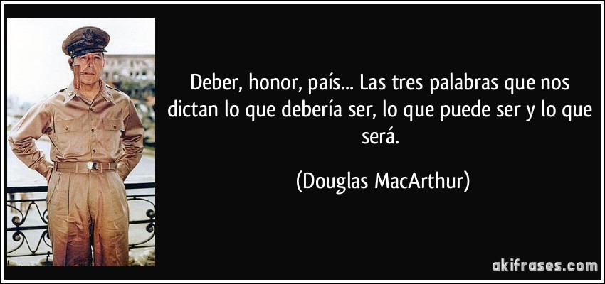 Deber, honor, país... Las tres palabras que nos dictan lo que debería ser, lo que puede ser y lo que será. (Douglas MacArthur)