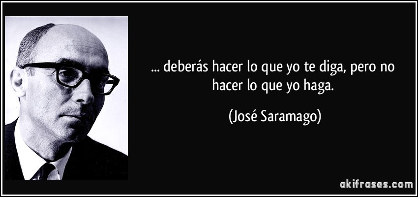 ... deberás hacer lo que yo te diga, pero no hacer lo que yo haga. (José Saramago)