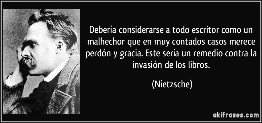 Debería considerarse a todo escritor como un malhechor que en muy contados casos merece perdón y gracia. Este sería un remedio contra la invasión de los libros. (Nietzsche)